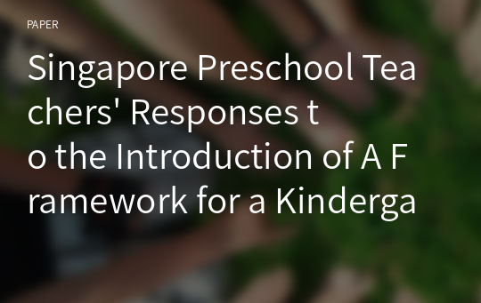 Singapore Preschool Teachers&#039; Responses to the Introduction of A Framework for a Kindergarten Curriculum in the Context of 3 Preschool Settings