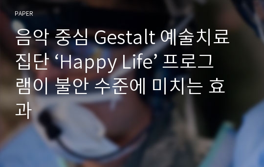 음악 중심 Gestalt 예술치료집단 ‘Happy Life’ 프로그램이 불안 수준에 미치는 효과
