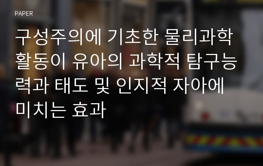 구성주의에 기초한 물리과학 활동이 유아의 과학적 탐구능력과 태도 및 인지적 자아에 미치는 효과