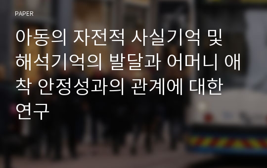 아동의 자전적 사실기억 및 해석기억의 발달과 어머니 애착 안정성과의 관계에 대한 연구