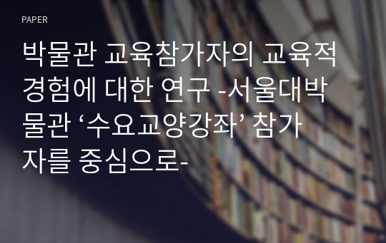 박물관 교육참가자의 교육적 경험에 대한 연구 -서울대박물관 ‘수요교양강좌’ 참가자를 중심으로-