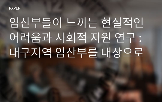 임산부들이 느끼는 현실적인 어려움과 사회적 지원 연구 : 대구지역 임산부를 대상으로