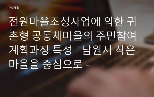 전원마을조성사업에 의한 귀촌형 공동체마을의 주민참여 계획과정 특성 - 남원시 작은마을을 중심으로 -