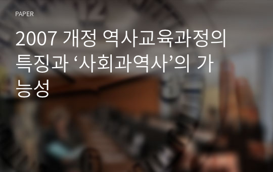 2007 개정 역사교육과정의 특징과 ‘사회과역사’의 가능성