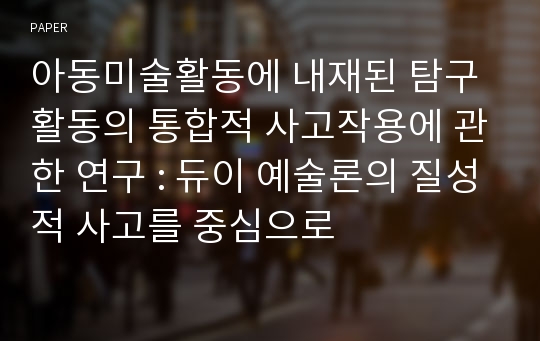 아동미술활동에 내재된 탐구활동의 통합적 사고작용에 관한 연구 : 듀이 예술론의 질성적 사고를 중심으로