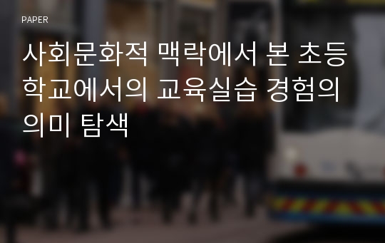 사회문화적 맥락에서 본 초등학교에서의 교육실습 경험의 의미 탐색