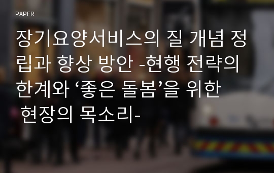 장기요양서비스의 질 개념 정립과 향상 방안 -현행 전략의 한계와 ‘좋은 돌봄’을 위한 현장의 목소리-