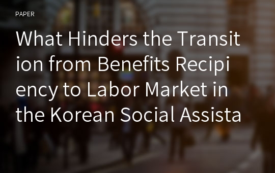 What Hinders the Transition from Benefits Recipiency to Labor Market in the Korean Social Assistance Program?: In the case of working-age recipients