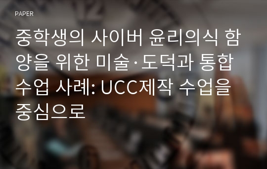 중학생의 사이버 윤리의식 함양을 위한 미술·도덕과 통합수업 사례: UCC제작 수업을 중심으로