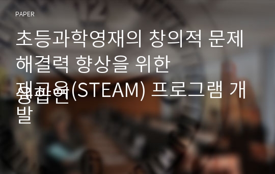 초등과학영재의 창의적 문제해결력 향상을 위한
융합인재교육(STEAM) 프로그램 개발