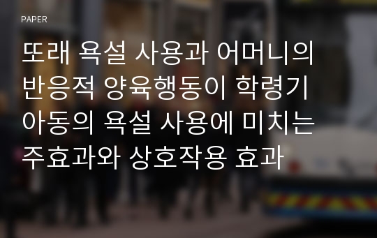 또래 욕설 사용과 어머니의 반응적 양육행동이 학령기
아동의 욕설 사용에 미치는 주효과와 상호작용 효과