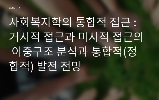 사회복지학의 통합적 접근 : 거시적 접근과 미시적 접근의 이중구조 분석과 통합적(정합적) 발전 전망