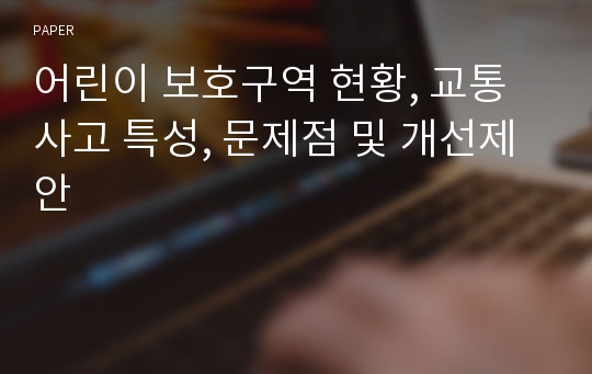 어린이 보호구역 현황, 교통사고 특성, 문제점 및 개선제안