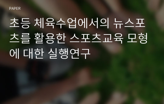 초등 체육수업에서의 뉴스포츠를 활용한 스포츠교육 모형에 대한 실행연구