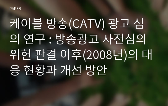 케이블 방송(CATV) 광고 심의 연구 : 방송광고 사전심의 위헌 판결 이후(2008년)의 대응 현황과 개선 방안