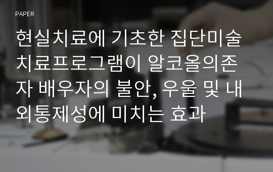 현실치료에 기초한 집단미술치료프로그램이 알코올의존자 배우자의 불안, 우울 및 내외통제성에 미치는 효과