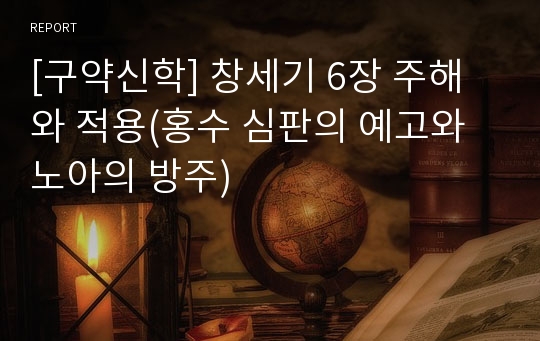 [구약신학] 창세기 6장 주해와 적용(홍수 심판의 예고와 노아의 방주)