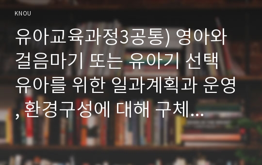 유아교육과정3공통) 영아와 걸음마기 또는 유아기 선택 유아를 위한 일과계획과 운영, 환경구성에 대해 구체적으로 설명하시오