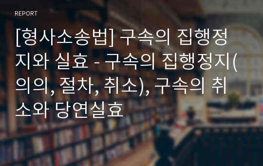 [형사소송법] 구속의 집행정지와 실효 - 구속의 집행정지(의의, 절차, 취소), 구속의 취소와 당연실효