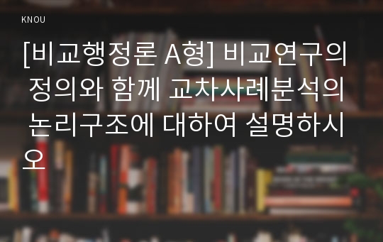 [비교행정론 A형] 비교연구의 정의와 함께 교차사례분석의 논리구조에 대하여 설명하시오