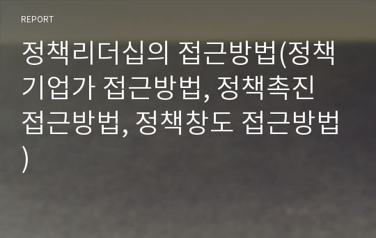 정책리더십의 접근방법(정책기업가 접근방법, 정책촉진 접근방법, 정책창도 접근방법)