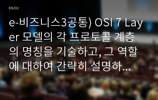 e-비즈니스3공통) OSI 7 Layer 모델의 각 프로토콜 계층의 명칭을 기술하고, 그 역할에 대하여 간략히 설명하시오