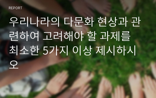 우리나라의 다문화 현상과 관련하여 고려해야 할 과제를 최소한 5가지 이상 제시하시오