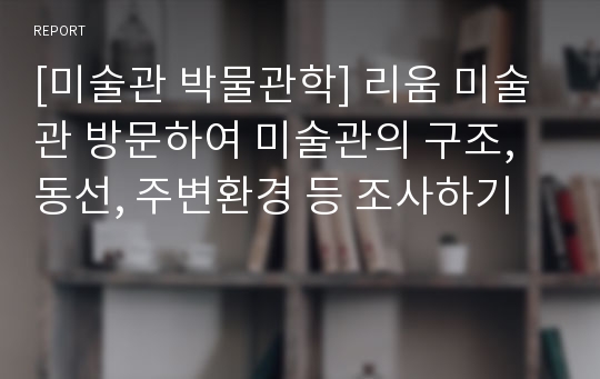 [미술관 박물관학] 리움 미술관 방문하여 미술관의 구조, 동선, 주변환경 등 조사하기