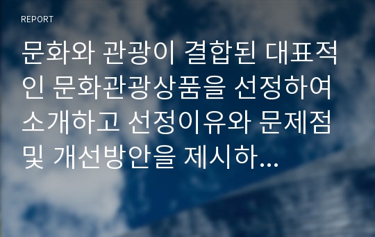 문화와 관광이 결합된 대표적인 문화관광상품을 선정하여 소개하고 선정이유와 문제점 및 개선방안을 제시하시오.