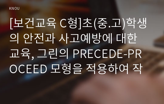 [보건교육 C형]초(중.고)학생의 안전과 사고예방에 대한 교육, 그린의 PRECEDE-PROCEED 모형을 적용하여 작성,한 시간분량의 학습지도계획서를 포함,개별적으로 개인이나 집단을 정하고, 선택대상에 대한 인구 사회적 특성을 상세히 기술