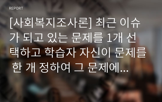 [사회복지조사론] 최근 이슈가 되고 있는 문제를 1개 선택하고 학습자 자신이 문제를 한 개 정하여 그 문제에 대한 원인과 결과를 작성할 것