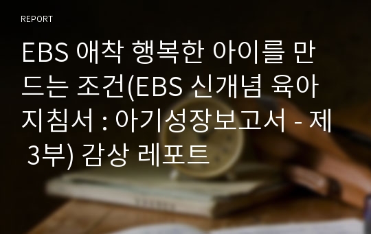 EBS 애착 행복한 아이를 만드는 조건(EBS 신개념 육아 지침서 : 아기성장보고서 - 제 3부) 감상 레포트