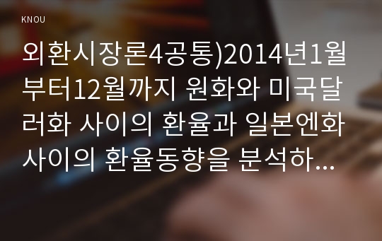 외환시장론4공통)2014년1월부터12월까지 원화와 미국달러화 사이의 환율과 일본엔화사이의 환율동향을 분석하고 우리나라 경제에 미친영향을 설명하시오0k