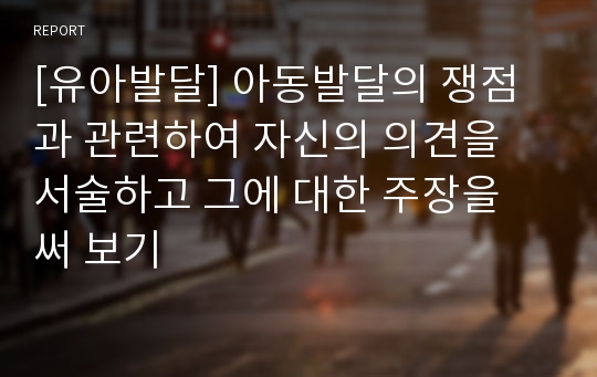 [유아발달] 아동발달의 쟁점과 관련하여 자신의 의견을 서술하고 그에 대한 주장을 써 보기