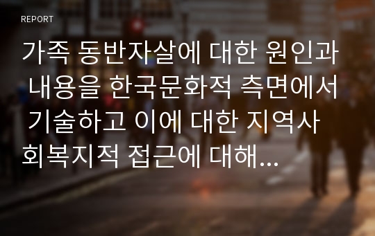 가족 동반자살에 대한 원인과 내용을 한국문화적 측면에서 기술하고 이에 대한 지역사회복지적 접근에 대해 기술하세요.