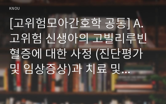 [고위험모아간호학 공통] A. 고위험 신생아의 고빌리루빈혈증에 대한 사정 (진단평가 및 임상증상)과 치료 및 간호에 대해 설명하시오. B. 위장관계 장애는 급성 또는 만성으로 올 수 있으며, 일상생활을 방해하고 생활 방식의 변화를 가져오기도 합니다.