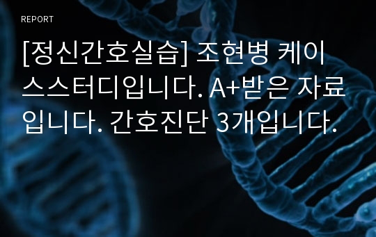 [정신간호실습] 조현병 케이스스터디입니다. A+받은 자료입니다. 간호진단 3개입니다.