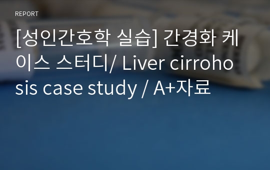 [성인간호학 실습] 간경화 케이스 스터디/ Liver cirrohosis case study / A+자료