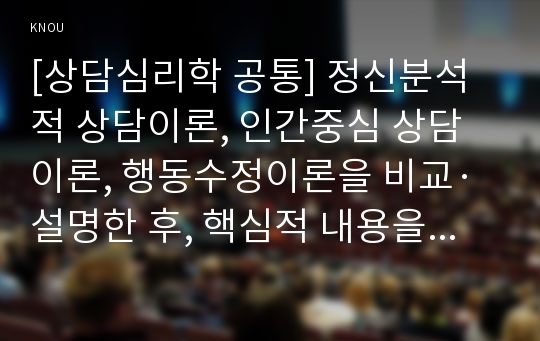 [상담심리학 공통] 정신분석적 상담이론, 인지상담이론, 행동수정이론을 비교·설명한 후, 핵심적 내용을 정리하여 하나의 &lt;표&gt;로 요약하여 제시하시오.