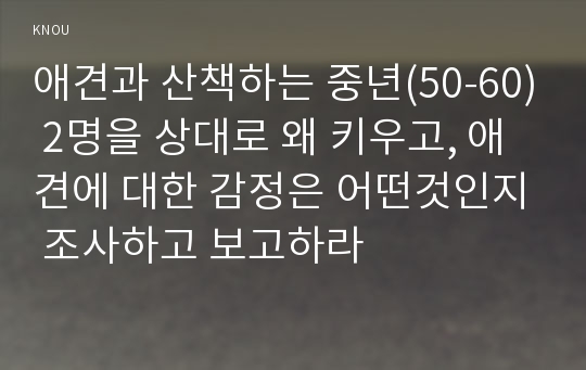 애견과 산책하는 중년(50-60) 2명을 상대로 왜 키우고, 애견에 대한 감정은 어떤것인지 조사하고 보고하라