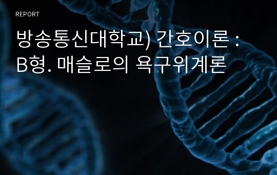 방송통신대학교) 간호이론 : B형. 매슬로의 욕구위계론