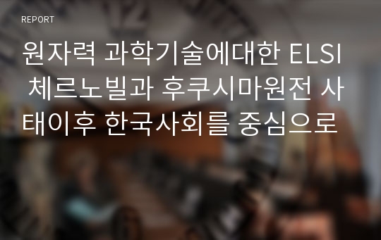 원자력 과학기술에대한 ELSI 체르노빌과 후쿠시마원전 사태이후 한국사회를 중심으로