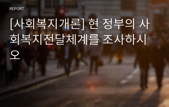 [사회복지개론] 현 정부의 사회복지전달체계를 조사하시오