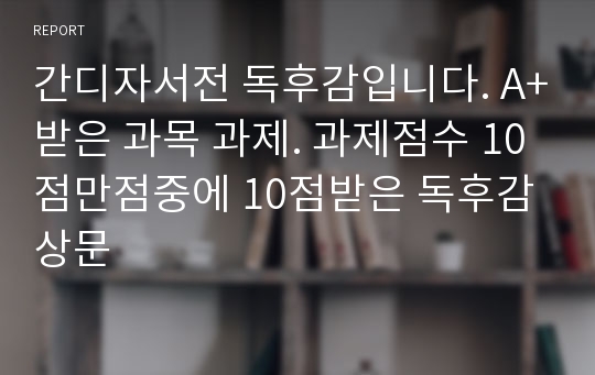 간디자서전 독후감입니다. A+받은 과목 과제. 과제점수 10점만점중에 10점받은 독후감상문