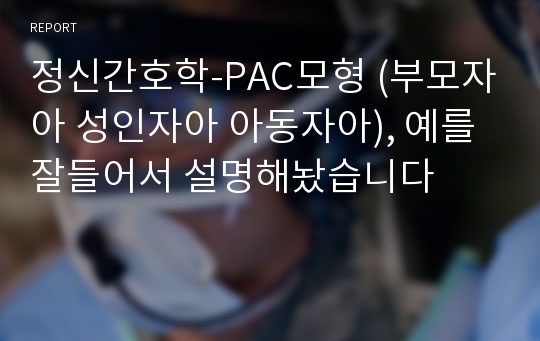 정신간호학-PAC모형 (부모자아 성인자아 아동자아), 예를 잘들어서 설명해놨습니다