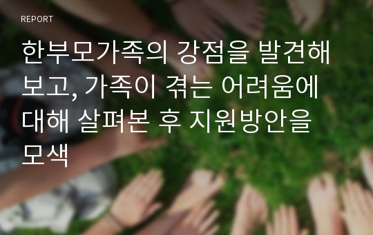 한부모가족의 강점을 발견해 보고, 가족이 겪는 어려움에 대해 살펴본 후 지원방안을 모색