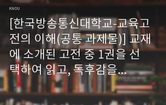 [한국방송통신대학교-교육고전의 이해(공통 과제물)] 교재에 소개된 고전 중 1권을 선택하여 읽고, 독후감을 작성하시오.