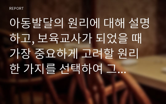 아동발달의 원리에 대해 설명하고, 보육교사가 되었을 때 가장 중요하게 고려할 원리 한 가지를 선택하여 그 이유를 설명하고 어떻게 적용시킬 수 있는지 서술하시오.