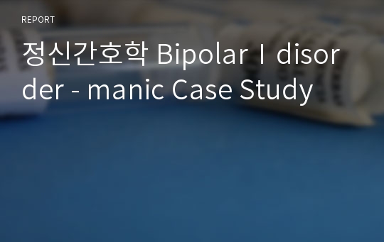 정신간호학 BipolarⅠdisorder - manic Case Study