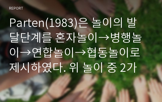 Parten(1983)은 놀이의 발달단계를 혼자놀이→병행놀이→연합놀이→협동놀이로 제시하였다. 위 놀이 중 2가지 유형을 관찰하여 놀이의 특성을 기록하시오